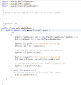 Código de la clase entradateclado que pide un texto por teclado y lo muestra por pantalla, a continuación pide u número y también lo muestra por pantalla. Para este ejemplo se utilizan las clases InputStreamReader y BuferedReader.