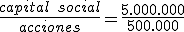 El valor nominal de una acción es igual a la división entre el capital social y el número de acciones. Sustituyendo en la fórmula, 5.000.000 dividido entre 500.000 nos dará un resultado de 10 euros.